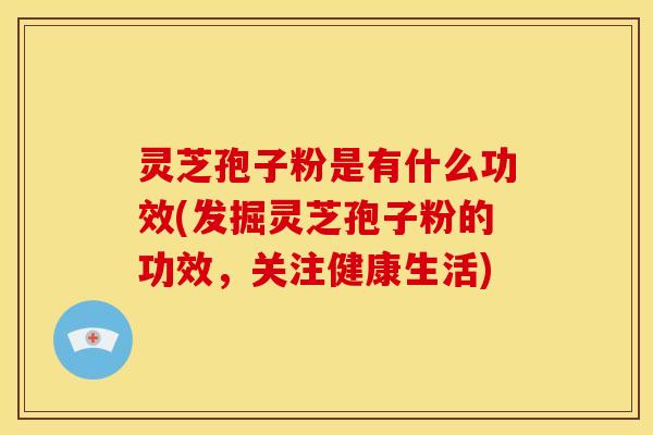 灵芝孢子粉是有什么功效(发掘灵芝孢子粉的功效,关注健康生活) 灵芝孢子粉是有什么功效(发掘灵芝孢子粉的功效,关注健康生活)