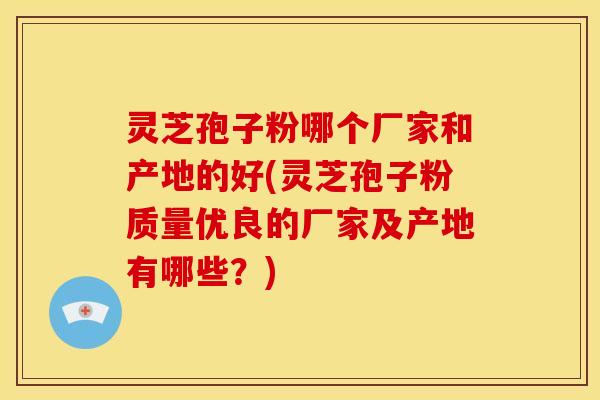 灵芝孢子粉哪个厂家和产地的好(灵芝孢子粉质量优良的厂家及产地有哪些?) 灵芝孢子粉哪个厂家和产地的好(灵芝孢子粉质量优良的厂家及产地有哪些?)