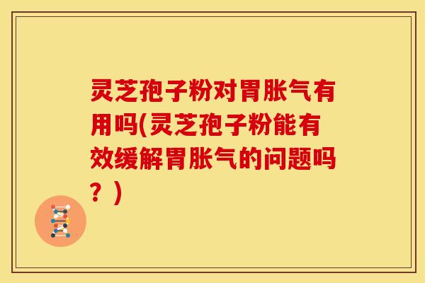 灵芝孢子粉对胃胀气有用吗(灵芝孢子粉能有效缓解胃胀气的问题吗?) 灵芝孢子粉对胃胀气有用吗(灵芝孢子粉能有效缓解胃胀气的问题吗?)