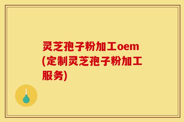 灵芝孢子粉加工oem(定制灵芝孢子粉加工服务) 灵芝孢子粉加工oem(定制灵芝孢子粉加工服务)
