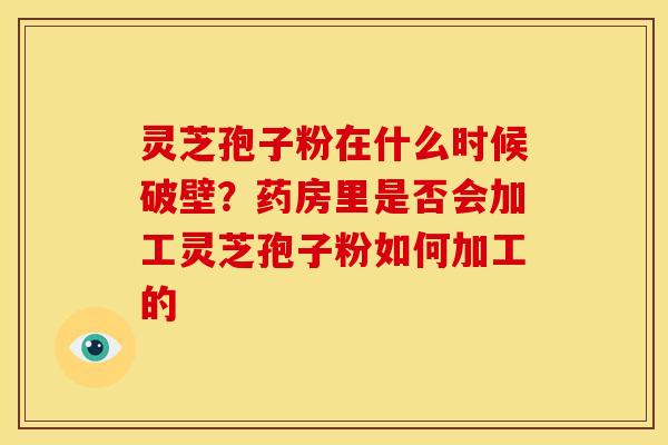 灵芝孢子粉在什么时候破壁?药房里是否会加工灵芝孢子粉如何加工的 灵芝孢子粉在什么时候破壁?药房里是否会加工灵芝孢子粉如何加工的