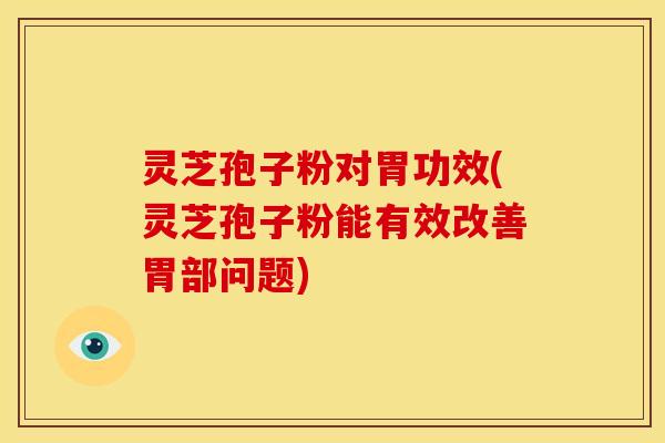 灵芝孢子粉对胃功效(灵芝孢子粉能有效改善胃部问题) 灵芝孢子粉对胃功效(灵芝孢子粉能有效改善胃部问题)