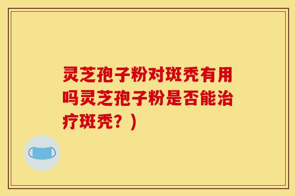 灵芝孢子粉对斑秃有用吗灵芝孢子粉是否能斑秃?) 灵芝孢子粉对斑秃有用吗灵芝孢子粉是否能斑秃?)