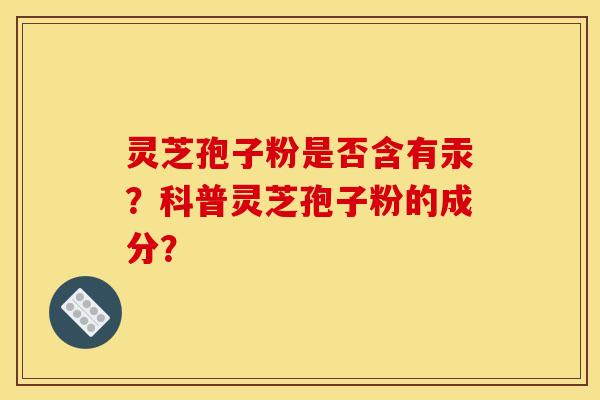 灵芝孢子粉是否含有汞?科普灵芝孢子粉的成分? 灵芝孢子粉是否含有汞?科普灵芝孢子粉的成分?