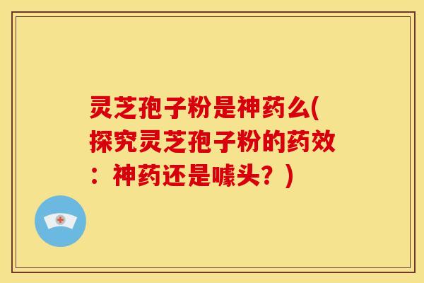 灵芝孢子粉是神药么(探究灵芝孢子粉的:神药还是噱头?) 灵芝孢子粉是神药么(探究灵芝孢子粉的:神药还是噱头?)