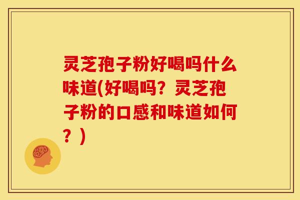 灵芝孢子粉好喝吗什么味道(好喝吗?灵芝孢子粉的口感和味道如何?) 灵芝孢子粉好喝吗什么味道(好喝吗?灵芝孢子粉的口感和味道如何?)