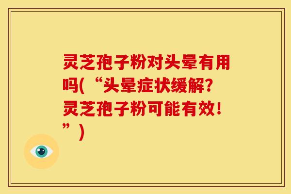 灵芝孢子粉对头晕有用吗(“头晕症状缓解?灵芝孢子粉可能有效!”) 灵芝孢子粉对头晕有用吗(“头晕症状缓解?灵芝孢子粉可能有效!”)