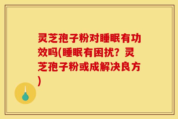 灵芝孢子粉对有功效吗(有困扰?灵芝孢子粉或成解决良方) 灵芝孢子粉对有功效吗(有困扰?灵芝孢子粉或成解决良方)
