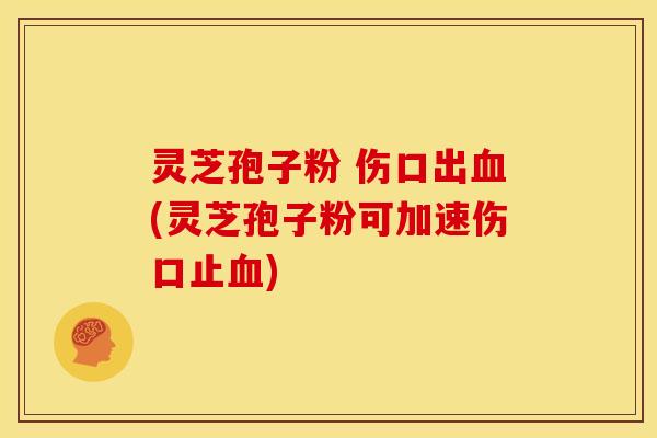灵芝孢子粉 伤口出(灵芝孢子粉可加速伤口止) 灵芝孢子粉 伤口出(灵芝孢子粉可加速伤口止)