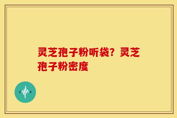 灵芝孢子粉听袋?灵芝孢子粉密度 灵芝孢子粉听袋?灵芝孢子粉密度