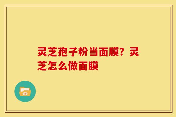 灵芝孢子粉当面膜?灵芝怎么做面膜 灵芝孢子粉当面膜?灵芝怎么做面膜