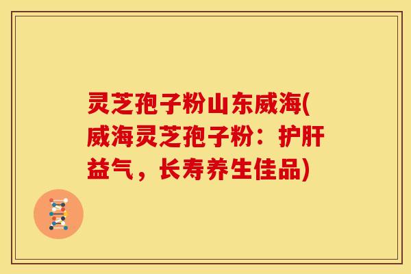 灵芝孢子粉山东威海(威海灵芝孢子粉：益气，长寿养生佳品)