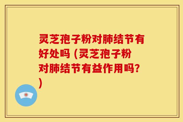 灵芝孢子粉对结节有好处吗 (灵芝孢子粉对结节有益作用吗?) 灵芝孢子粉对结节有好处吗 (灵芝孢子粉对结节有益作用吗?)