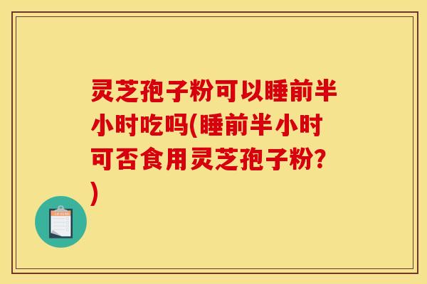 灵芝孢子粉可以睡前半小时吃吗(睡前半小时可否食用灵芝孢子粉?) 灵芝孢子粉可以睡前半小时吃吗(睡前半小时可否食用灵芝孢子粉?)