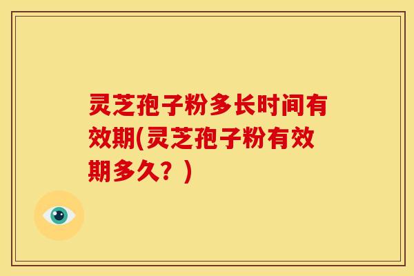 灵芝孢子粉多长时间有效期(灵芝孢子粉有效期多久?) 灵芝孢子粉多长时间有效期(灵芝孢子粉有效期多久?)