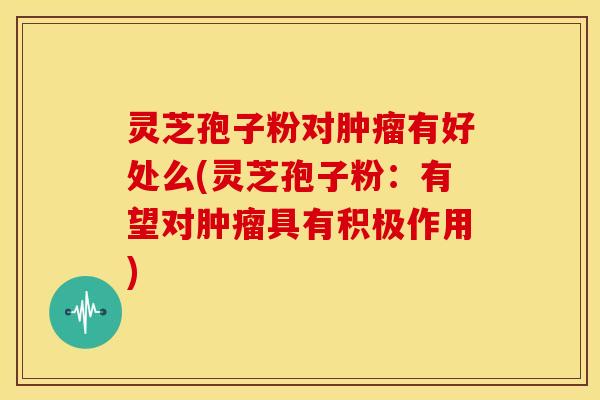 灵芝孢子粉对有好处么(灵芝孢子粉:有望对具有积极作用) 灵芝孢子粉对有好处么(灵芝孢子粉:有望对具有积极作用)