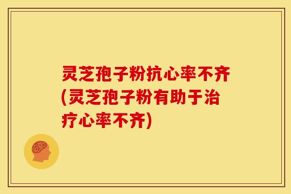 灵芝孢子粉抗心率不齐(灵芝孢子粉有助于心率不齐) 灵芝孢子粉抗心率不齐(灵芝孢子粉有助于心率不齐)