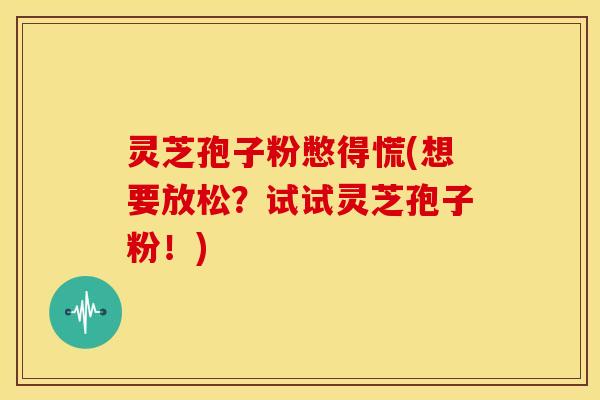 灵芝孢子粉憋得慌(想要放松?试试灵芝孢子粉!) 灵芝孢子粉憋得慌(想要放松?试试灵芝孢子粉!)