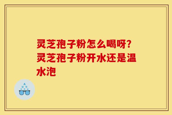 灵芝孢子粉怎么喝呀?灵芝孢子粉开水还是温水泡 灵芝孢子粉怎么喝呀?灵芝孢子粉开水还是温水泡