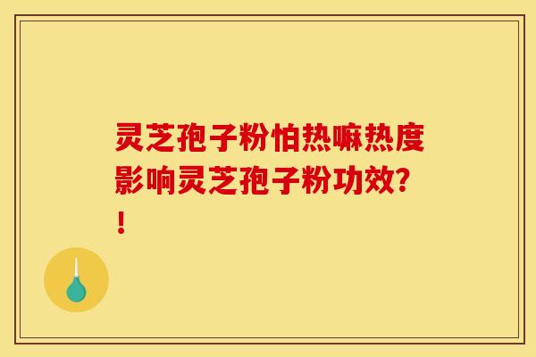 灵芝孢子粉怕热嘛热度影响灵芝孢子粉功效?! 灵芝孢子粉怕热嘛热度影响灵芝孢子粉功效?!
