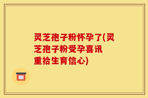 灵芝孢子粉怀孕了(灵芝孢子粉受孕喜讯 重拾生育信心) 灵芝孢子粉怀孕了(灵芝孢子粉受孕喜讯 重拾生育信心)