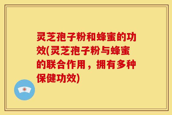 灵芝孢子粉和蜂蜜的功效(灵芝孢子粉与蜂蜜的联合作用,拥有多种保健功效) 灵芝孢子粉和蜂蜜的功效(灵芝孢子粉与蜂蜜的联合作用,拥有多种保健功效)