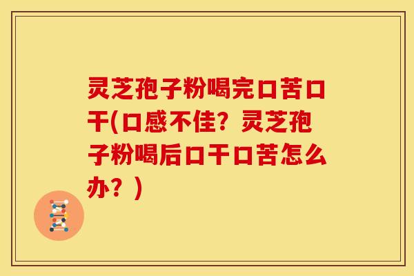灵芝孢子粉喝完口苦口干(口感不佳?灵芝孢子粉喝后口干口苦怎么办?) 灵芝孢子粉喝完口苦口干(口感不佳?灵芝孢子粉喝后口干口苦怎么办?)