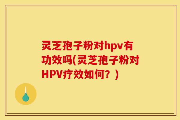 灵芝孢子粉对hpv有功效吗(灵芝孢子粉对HPV疗效如何?) 灵芝孢子粉对hpv有功效吗(灵芝孢子粉对HPV疗效如何?)