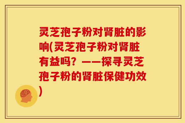 灵芝孢子粉对脏的影响(灵芝孢子粉对脏有益吗?——探寻灵芝孢子粉的脏保健功效) 灵芝孢子粉对脏的影响(灵芝孢子粉对脏有益吗?——探寻灵芝孢子粉的脏保健功效)