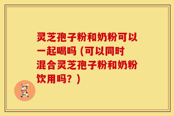 灵芝孢子粉和奶粉可以一起喝吗 (可以同时混合灵芝孢子粉和奶粉饮用吗?) 灵芝孢子粉和奶粉可以一起喝吗 (可以同时混合灵芝孢子粉和奶粉饮用吗?)