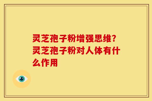 灵芝孢子粉增强思维?灵芝孢子粉对人体有什么作用 灵芝孢子粉增强思维?灵芝孢子粉对人体有什么作用