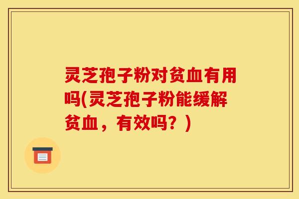灵芝孢子粉对贫有用吗(灵芝孢子粉能缓解贫,有效吗?) 灵芝孢子粉对贫有用吗(灵芝孢子粉能缓解贫,有效吗?)