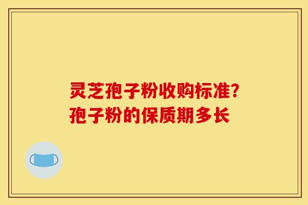 灵芝孢子粉收购标准?孢子粉的保质期多长 灵芝孢子粉收购标准?孢子粉的保质期多长