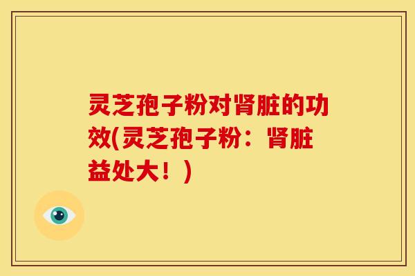 灵芝孢子粉对脏的功效(灵芝孢子粉:脏益处大!) 灵芝孢子粉对脏的功效(灵芝孢子粉:脏益处大!)