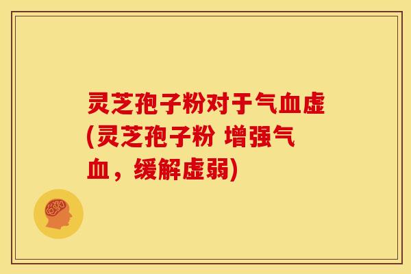 灵芝孢子粉对于气虚(灵芝孢子粉 增强气,缓解虚弱) 灵芝孢子粉对于气虚(灵芝孢子粉 增强气,缓解虚弱)