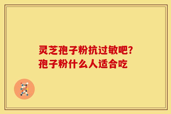 灵芝孢子粉抗吧?孢子粉什么人适合吃 灵芝孢子粉抗吧?孢子粉什么人适合吃