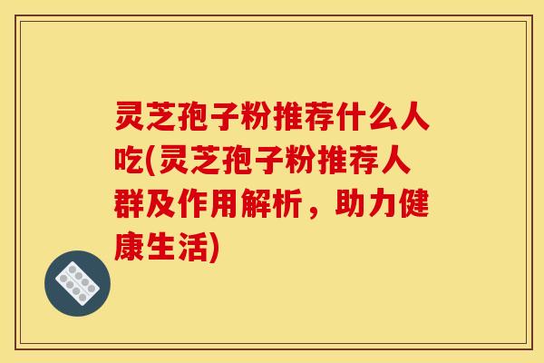 灵芝孢子粉推荐什么人吃(灵芝孢子粉推荐人群及作用解析,助力健康生活) 灵芝孢子粉推荐什么人吃(灵芝孢子粉推荐人群及作用解析,助力健康生活)