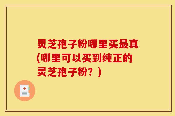 灵芝孢子粉哪里买真(哪里可以买到纯正的灵芝孢子粉?) 灵芝孢子粉哪里买真(哪里可以买到纯正的灵芝孢子粉?)