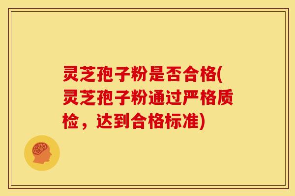 灵芝孢子粉是否合格(灵芝孢子粉通过严格质检,达到合格标准) 灵芝孢子粉是否合格(灵芝孢子粉通过严格质检,达到合格标准)