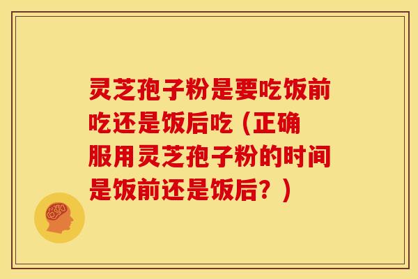 灵芝孢子粉是要吃饭前吃还是饭后吃 (正确服用灵芝孢子粉的时间是饭前还是饭后?) 灵芝孢子粉是要吃饭前吃还是饭后吃 (正确服用灵芝孢子粉的时间是饭前还是饭后?)