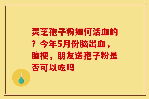 灵芝孢子粉如何活的?今年5月份脑出,脑梗,朋友送孢子粉是否可以吃吗 灵芝孢子粉如何活的?今年5月份脑出,脑梗,朋友送孢子粉是否可以吃吗