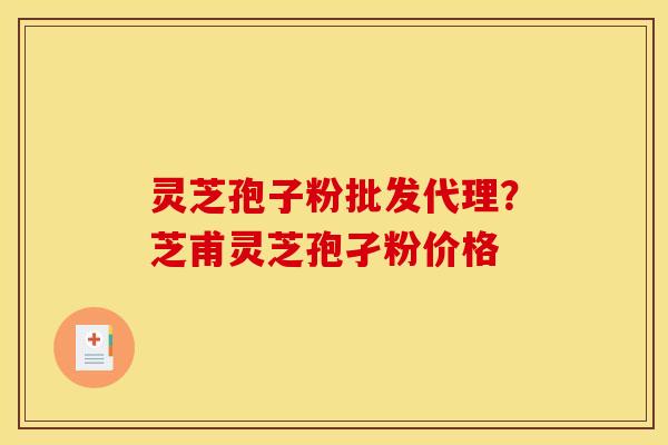 灵芝孢子粉批发代理?芝甫灵芝孢孑粉价格 灵芝孢子粉批发代理?芝甫灵芝孢孑粉价格