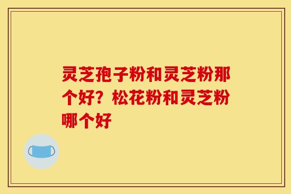 灵芝孢子粉和灵芝粉那个好?松花粉和灵芝粉哪个好 灵芝孢子粉和灵芝粉那个好?松花粉和灵芝粉哪个好