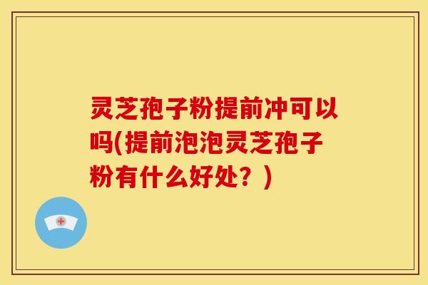 灵芝孢子粉提前冲可以吗(提前泡泡灵芝孢子粉有什么好处?) 灵芝孢子粉提前冲可以吗(提前泡泡灵芝孢子粉有什么好处?)