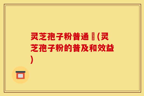 灵芝孢子粉普通廧(灵芝孢子粉的普及和效益) 灵芝孢子粉普通廧(灵芝孢子粉的普及和效益)