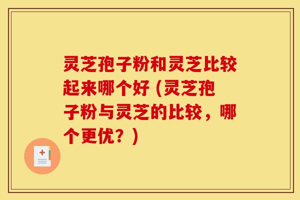 灵芝孢子粉和灵芝比较起来哪个好 (灵芝孢子粉与灵芝的比较,哪个更优?) 灵芝孢子粉和灵芝比较起来哪个好 (灵芝孢子粉与灵芝的比较,哪个更优?)