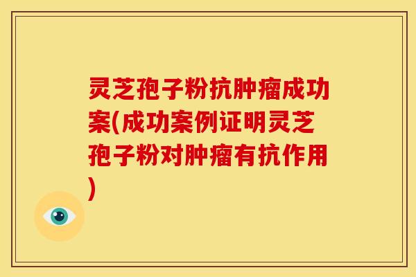 灵芝孢子粉抗成功案(成功案例证明灵芝孢子粉对有抗作用) 灵芝孢子粉抗成功案(成功案例证明灵芝孢子粉对有抗作用)