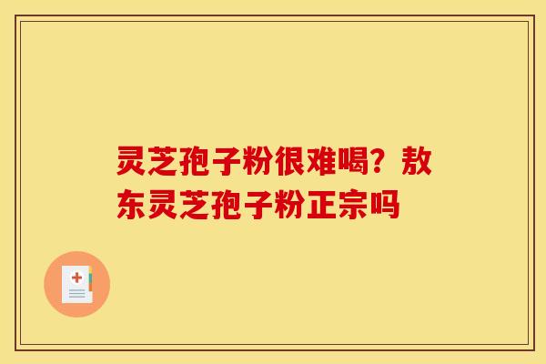 灵芝孢子粉很难喝？敖东灵芝孢子粉正宗吗