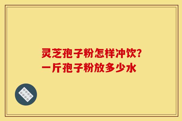 灵芝孢子粉怎样冲饮？一斤孢子粉放多少水