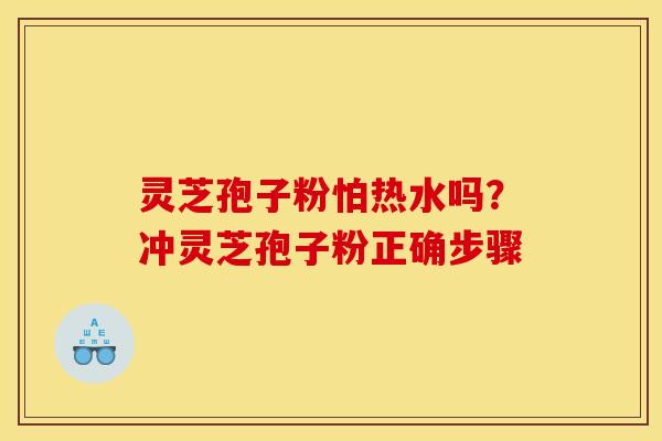 灵芝孢子粉怕热水吗?冲灵芝孢子粉正确步骤 灵芝孢子粉怕热水吗?冲灵芝孢子粉正确步骤
